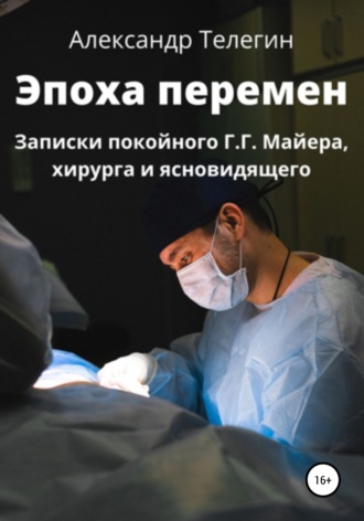 Александр Александрович Телегин. Эпоха перемен. Записки покойного Г.Г. Майера, хирурга и ясновидящего