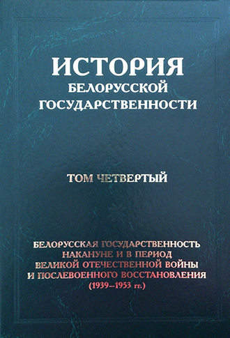 Обложка книги «История белорусской государственности. Том четвертый. Белорусская государственность накануне и в период Великой Отечественной войны и послевоенного восстановления (1939–1953 гг.)»