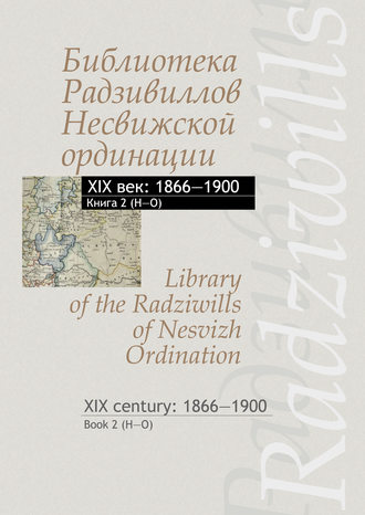 Обложка книги «Библиотека Радзивиллов Несвижской ординации. XIX век: 1866–1900. Книга 2 (H–O) / Library of the Radziwills of Nesvizh Ordination. XIX century: 1866–1900. Book 2 (H–O)»