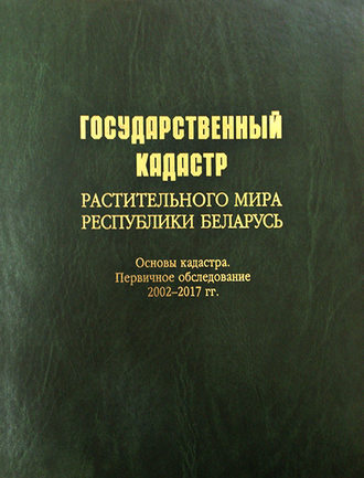 Обложка книги «Государственный кадастр растительного мира Республики Беларусь. Основы кадастра. Первичное обследование 2002–2017 гг.»