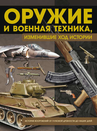Обложка книги «Оружие и военная техника, изменившие ход истории. История вооружений от глубокой древности до наших дней»