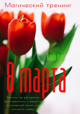 Обложка книги «Магический тренинг. 8 марта. Техники на раскрытие женственности и рецепты кулинарной магии для усиления любви»