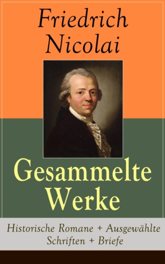 Friedrich Nicolai. Gesammelte Werke: Historische Romane + Ausgew?hlte Schriften + Briefe