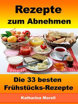 Katharina Morell. Rezepte zum Abnehmen - Die 33 besten Fr?hst?cks-Rezepte mit Tipps zum Abnehmen