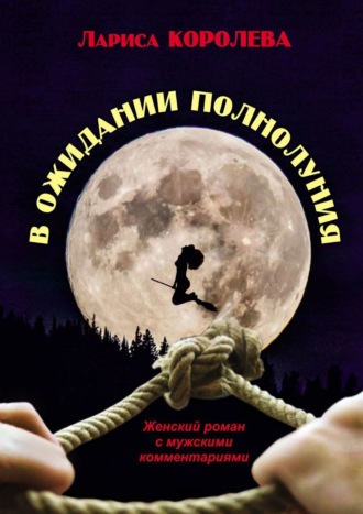 Лариса Королева. В ожидании полнолуния. Женский роман с мужскими комментариями