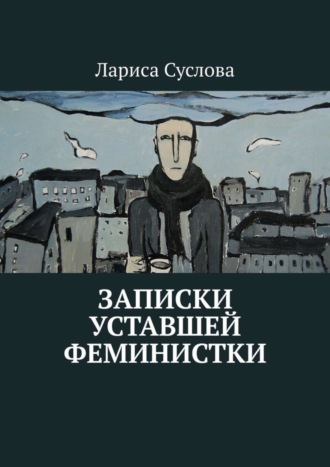 Лариса Суслова. Записки уставшей феминистки