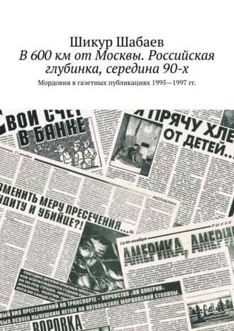 Шикур Шабаев. В 600 км от Москвы. Российская глубинка, середина 90-х. Мордовия в газетных публикациях 1995—1997 гг.