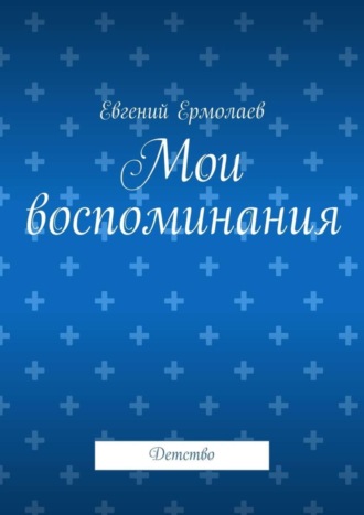 Евгений Петрович Ермолаев. Мои воспоминания. Детство