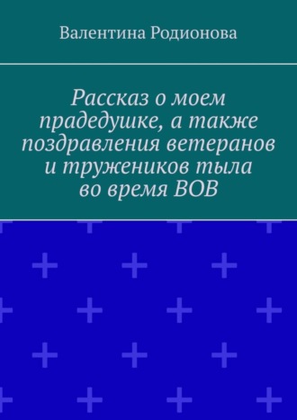 Обложка книги «Рассказ о моем прадедушке, а также поздравления ветеранов и тружеников тыла во время ВОВ»