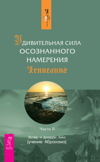 Эстер и Джерри Хикс. Удивительная сила осознанного намерения. Часть II