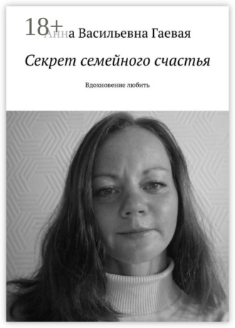 Анна Васильевна Гаевая. Секрет семейного счастья. Вдохновение любить