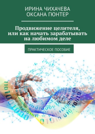 Ирина Чихачева. Продвижение целителя, или Как начать зарабатывать на любимом деле. Практическое пособие