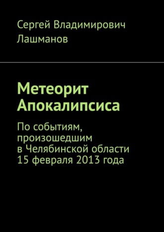 Сергей Владимирович Лашманов. Метеорит Апокалипсиса. По событиям, произошедшим в Челябинской области 15 февраля 2013 года