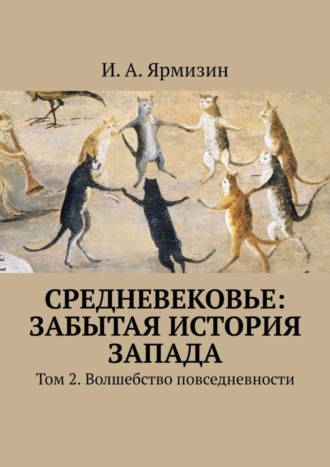 И. А. Ярмизин. Средневековье: забытая история Запада. Том 2. Волшебство повседневности