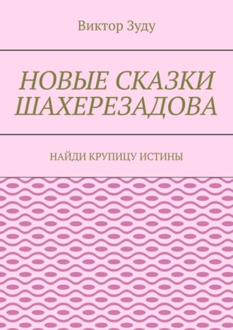 Виктор Зуду. Новые сказки Шахерезадова. Найди крупицу истины