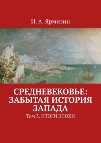 И. А. Ярмизин. Средневековье: забытая история Запада. Том 3. Итоги эпохи