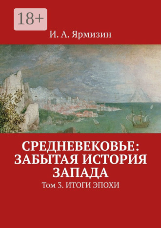 И. А. Ярмизин. Средневековье: забытая история Запада. Том 3. Итоги эпохи