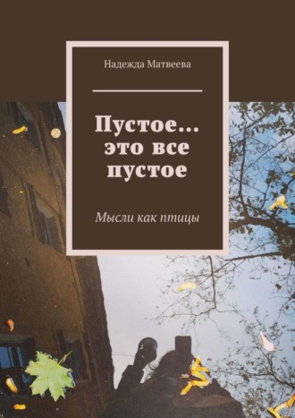 Надежда Матвеева. Пустое… это все пустое. Мысли как птицы