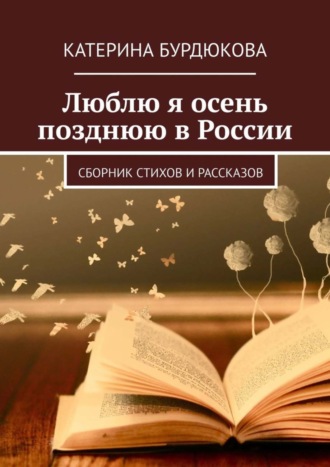 Катерина Бурдюкова. Люблю я осень позднюю в России. Сборник стихов и рассказов