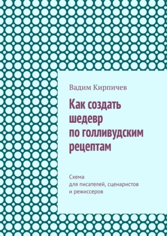 Вадим Кирпичев. Как создать шедевр по голливудским рецептам. Схема для писателей, сценаристов и режиссеров