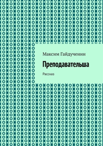 Максим Гайдученин. Преподавательша. Рассказ