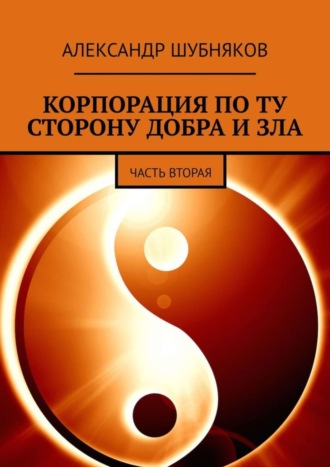 Александр Шубняков. КОРПОРАЦИЯ ПО ТУ СТОРОНУ ДОБРА И ЗЛА. ЧАСТЬ ВТОРАЯ