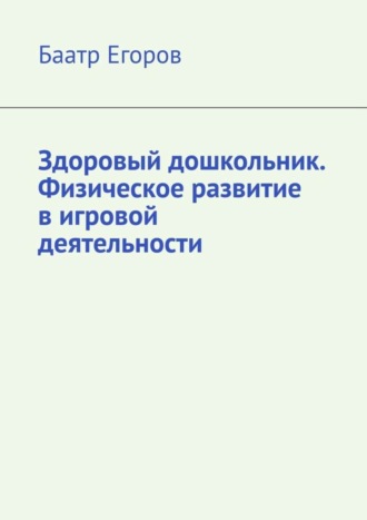 Баатр Егоров. Здоровый дошкольник. Физическое развитие в игровой деятельности