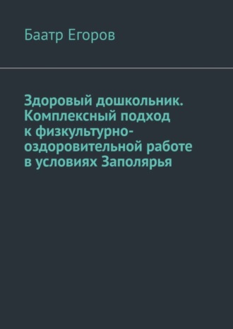 Баатр Егоров. Здоровый дошкольник. Комплексный подход к физкультурно-оздоровительной работе в условиях Заполярья