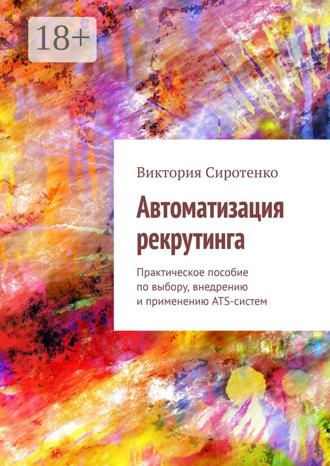 . Автоматизация рекрутинга. Практическое пособие по выбору, внедрению и применению ATS-систем