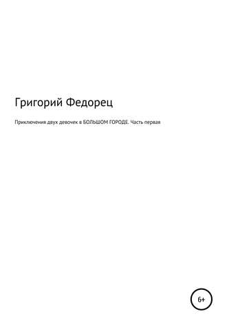 Григорий Григорьевич Федорец. Приключения двух девочек в БОЛЬШОМ ГОРОДЕ. Часть первая