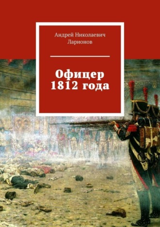 Андрей Николаевич Ларионов. Офицер 1812 года