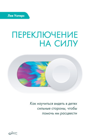 Обложка книги «Переключение на силу. Как научиться видеть в детях сильные стороны, чтобы помочь им расцвести»