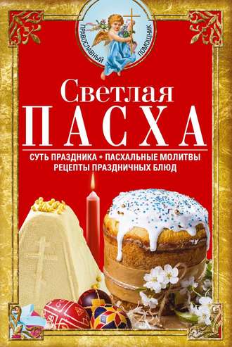 Обложка книги «Светлая Пасха. Суть праздника. Пасхальные молитвы. Рецепты праздничных блюд»