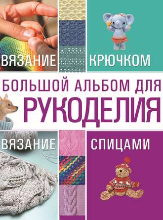 Обложка книги «Большой альбом для рукоделия. Вязание крючком. Вязание спицами»