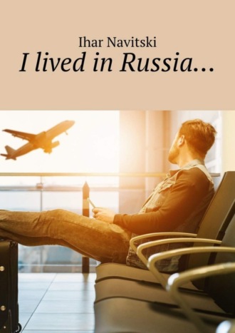 Ihar Navitski. I lived in Russia…