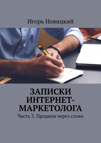 Обложка книги «Записки интернет-маркетолога. Часть 3. Продаем через слово»