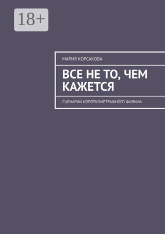 Обложка книги «Все не то, чем кажется. Сценарий короткометражного фильма»