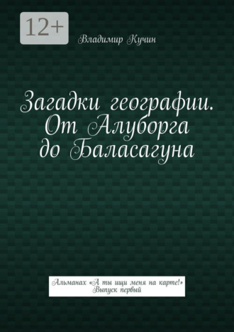 Владимир Кучин. Загадки географии. От Алуборга до Баласагуна. Альманах «А ты ищи меня на карте!» Выпуск первый