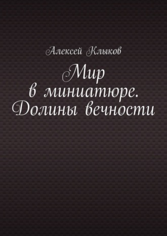 Алексей Клыков. Мир в миниатюре. Долины вечности