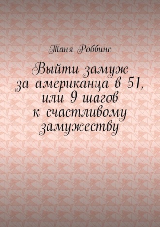 Таня Роббинс. Выйти замуж за американца в 51, или 9 шагов к счастливому замужеству