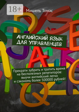 Обложка книги «Английский язык для управленцев. Прекрати зубрить и тратить время на бесполезных репетиторов: выучи английский легко и сэкономь более 500000 рублей!»