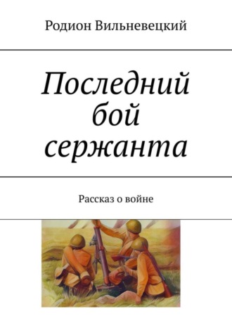 Обложка книги «Последний бой сержанта. Рассказ о войне»