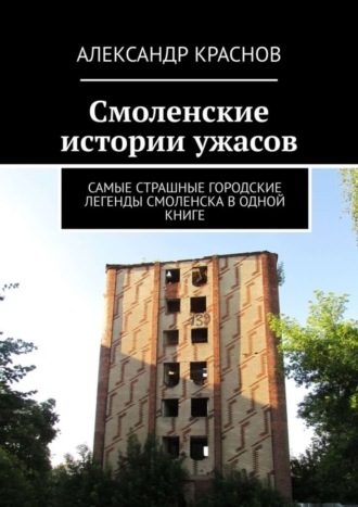 Александр Краснов. Смоленские истории ужасов. Самые страшные городские легенды Смоленска в одной книге