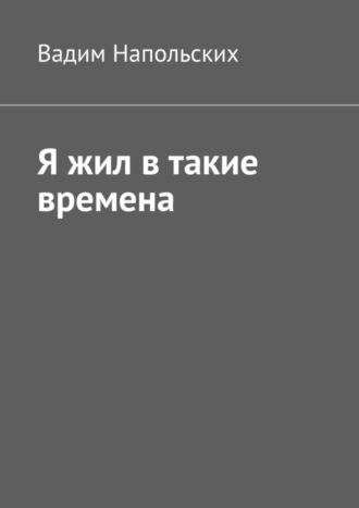 Вадим Напольских. Я жил в такие времена