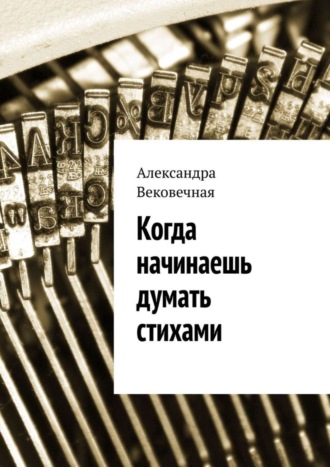 Александра Вековечная. Когда начинаешь думать стихами