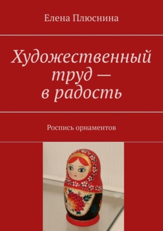 Елена Михайловна Плюснина. Художественный труд – в радость. Роспись орнаментов