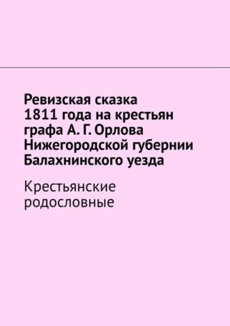 Обложка книги «Ревизская сказка 1811 года на крестьян графа А. Г. Орлова Нижегородской губернии Балахнинского уезда. Крестьянские родословные»