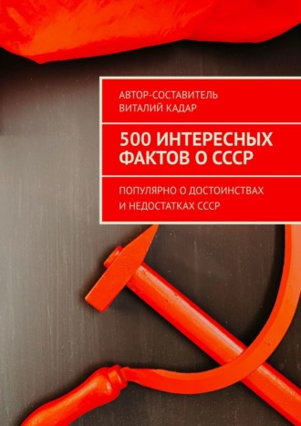 Виталий Кадар. 500 интересных фактов о СССР. Популярно о достоинствах и недостатках СССР