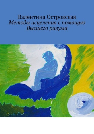 Валентина Островская. Методы исцеления с помощью Высшего разума. Духовно-физический гармонизм