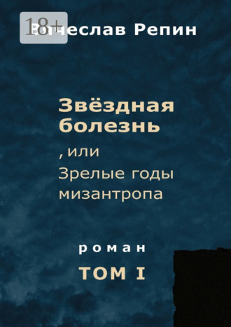Обложка книги «Звёздная болезнь, или Зрелые годы мизантропа. Роман. Том I»